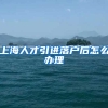 上海人才引进落户后怎么办理