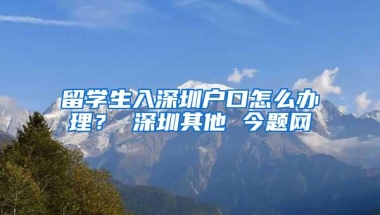 留学生入深圳户口怎么办理？ 深圳其他 今题网