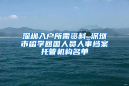 深圳入户所需资料_深圳市留学回国人员人事档案托管机构名单