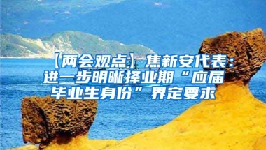 【两会观点】焦新安代表：进一步明晰择业期“应届毕业生身份”界定要求