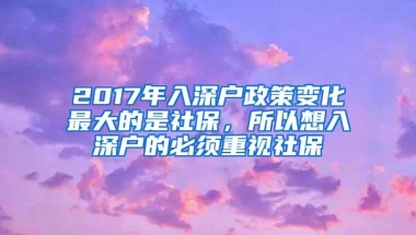 2017年入深户政策变化最大的是社保，所以想入深户的必须重视社保