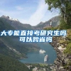 大专能直接考研究生吗 可以跨省吗