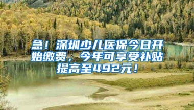 急！深圳少儿医保今日开始缴费，今年可享受补贴提高至492元！
