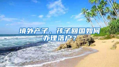 境外产子，孩子回国如何办理落户？