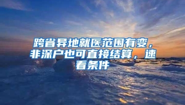 跨省异地就医范围有变，非深户也可直接结算，速看条件