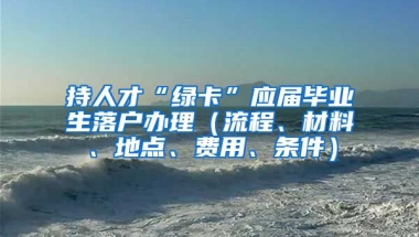 持人才“绿卡”应届毕业生落户办理（流程、材料、地点、费用、条件）