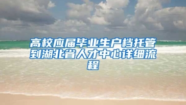 高校应届毕业生户档托管到湖北省人才中心详细流程