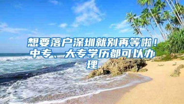 想要落户深圳就别再等啦！中专、大专学历都可以办理