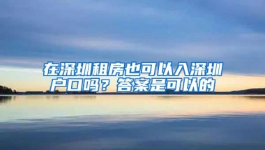 在深圳租房也可以入深圳户口吗？答案是可以的