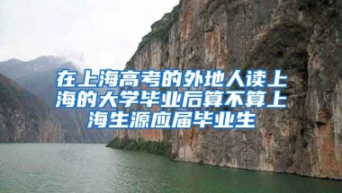 在上海高考的外地人读上海的大学毕业后算不算上海生源应届毕业生