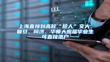 上海直接到高校“抢人”交大、复旦、同济、华师大应届毕业生可直接落户