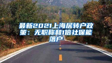 最新2021上海居转户政策：无职称和1倍社保能落户
