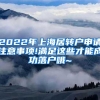 2022年上海居转户申请注意事项!满足这些才能成功落户哦~