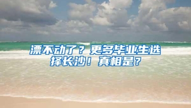 漂不动了？更多毕业生选择长沙！真相是？