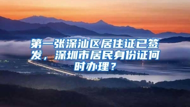 第一张深汕区居住证已签发，深圳市居民身份证何时办理？