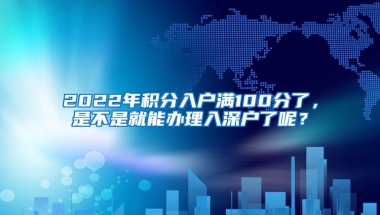 2022年积分入户满100分了，是不是就能办理入深户了呢？