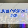 上海落户政策2022最新调整！再次优化人才直接落户上海、上海居转户条件