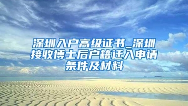 深圳入户高级证书_深圳接收博士后户籍迁入申请条件及材料