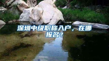深圳中级职称入户，在哪报名？