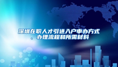 深圳在职人才引进入户申办方式、办理流程和所需材料
