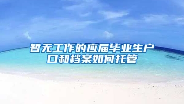 暂无工作的应届毕业生户口和档案如何托管