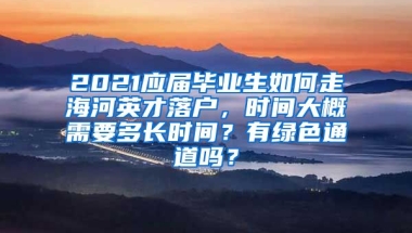 2021应届毕业生如何走海河英才落户，时间大概需要多长时间？有绿色通道吗？
