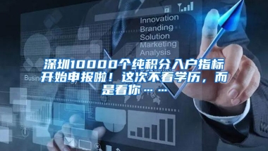 深圳10000个纯积分入户指标开始申报啦！这次不看学历，而是看你……