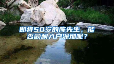 即将50岁的陈先生，能否顺利入户深圳呢？