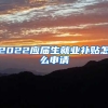 2022应届生就业补贴怎么申请