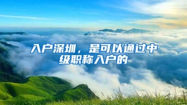 入户深圳，是可以通过中级职称入户的