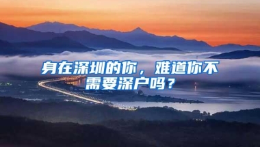 身在深圳的你，难道你不需要深户吗？