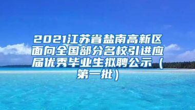 2021江苏省盐南高新区面向全国部分名校引进应届优秀毕业生拟聘公示（第一批）
