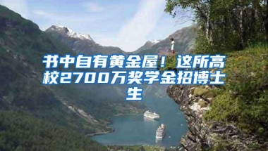 书中自有黄金屋！这所高校2700万奖学金招博士生