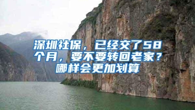 深圳社保，已经交了58个月，要不要转回老家？哪样会更加划算