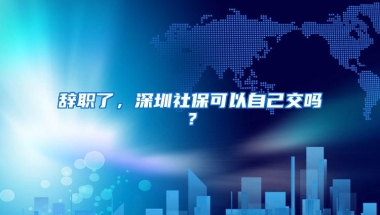 辞职了，深圳社保可以自己交吗？