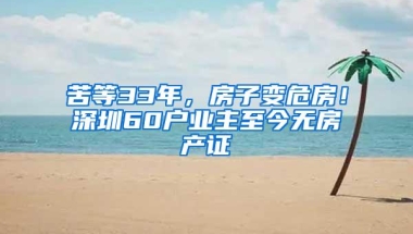 苦等33年，房子变危房！深圳60户业主至今无房产证
