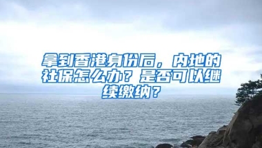 拿到香港身份后，内地的社保怎么办？是否可以继续缴纳？