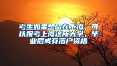 考生如果想留在上海，可以报考上海这所大学，毕业后或有落户资格