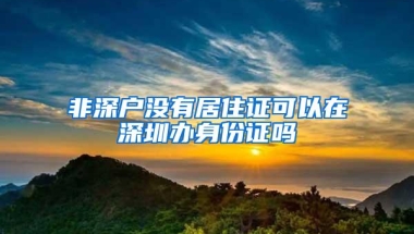 非深户没有居住证可以在深圳办身份证吗