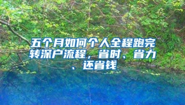 五个月如何个人全程跑完转深户流程，省时、省力、还省钱