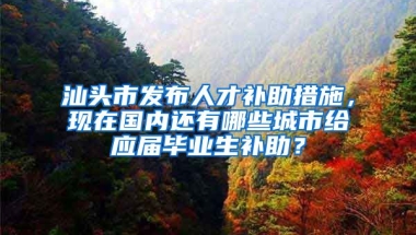汕头市发布人才补助措施，现在国内还有哪些城市给应届毕业生补助？