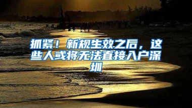 抓紧！新规生效之后，这些人或将无法直接入户深圳