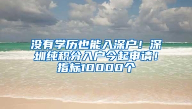 没有学历也能入深户！深圳纯积分入户今起申请！指标10000个