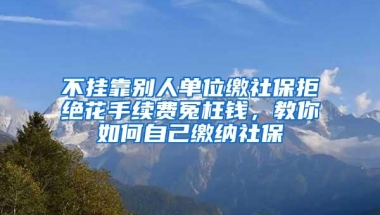 不挂靠别人单位缴社保拒绝花手续费冤枉钱，教你如何自己缴纳社保