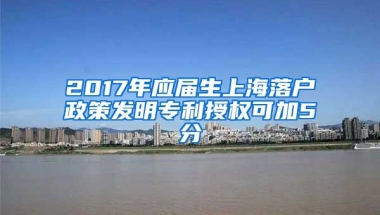 2017年应届生上海落户政策发明专利授权可加5分