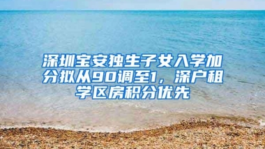 深圳宝安独生子女入学加分拟从90调至1，深户租学区房积分优先
