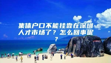 集体户口不能挂靠在深圳人才市场了？怎么回事呢？