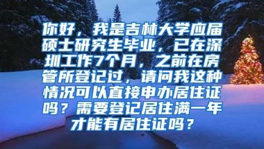 你好，我是吉林大学应届硕士研究生毕业，已在深圳工作7个月，之前在房管所登记过，请问我这种情况可以直接申办居住证吗？需要登记居住满一年才能有居住证吗？