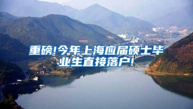 重磅!今年上海应届硕士毕业生直接落户!