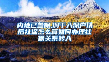 内地已参保,调干入深户以后社保怎么算如何办理社保关系转入